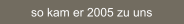 so kam er 2005 zu uns